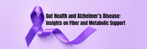 Gut Health and Alzheimer’s Disease: Insights on Fiber and Metabolic Support